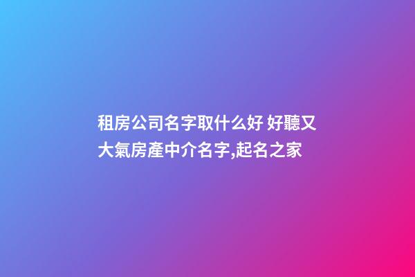 租房公司名字取什么好 好聽又大氣房產中介名字,起名之家-第1張-公司起名-玄機派